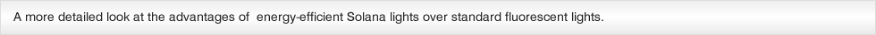 A more detailed look at the advantages of  energy-efficient Solana lights over standard fluorescent lights.